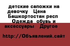 детские сапожки на девочку › Цена ­ 300 - Башкортостан респ. Одежда, обувь и аксессуары » Другое   